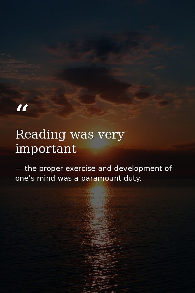Reading was very important — the proper exercise and development of one's mind was a paramount duty.