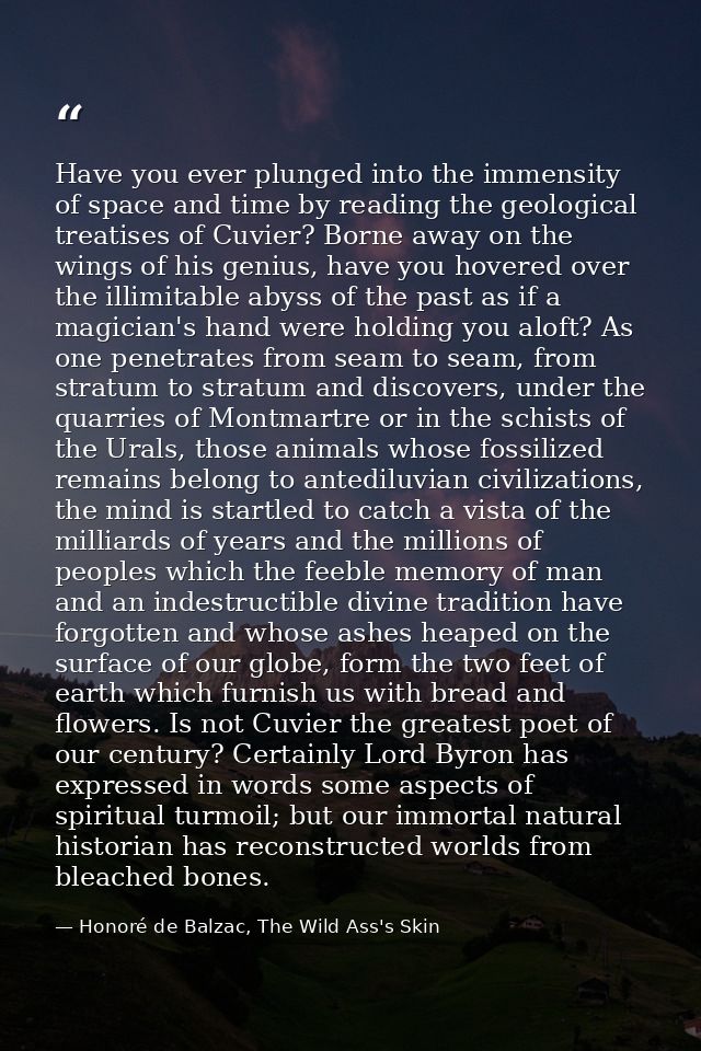 Have you ever plunged into the immensity of space and time by reading the geological treatises of Cuvier? Borne away on  — Honoré de Balzac, The Wild Ass's Skin