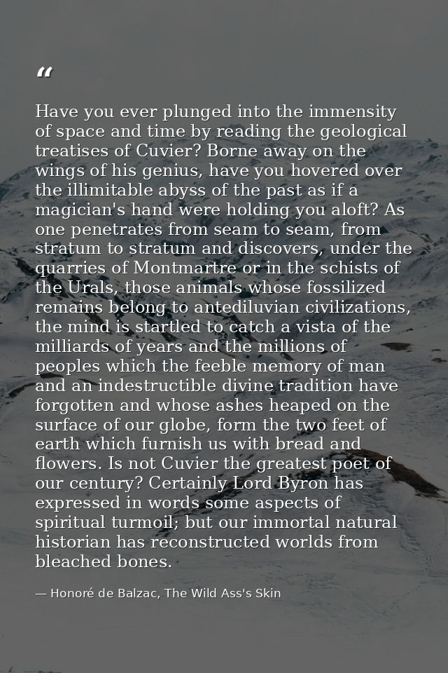 Have you ever plunged into the immensity of space and time by reading the geological treatises of Cuvier? Borne away on  — Honoré de Balzac, The Wild Ass's Skin
