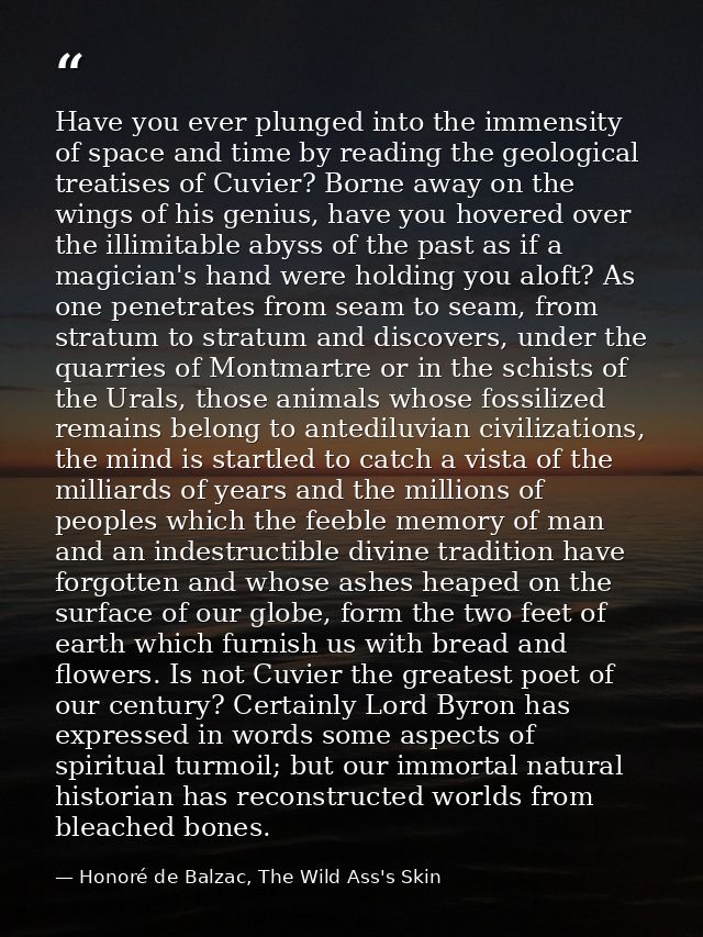 Have you ever plunged into the immensity of space and time by reading the geological treatises of Cuvier? Borne away on  — Honoré de Balzac, The Wild Ass's Skin