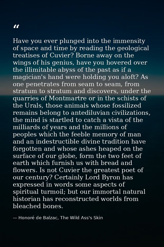 Have you ever plunged into the immensity of space and time by reading the geological treatises of Cuvier? Borne away on  — Honoré de Balzac, The Wild Ass's Skin
