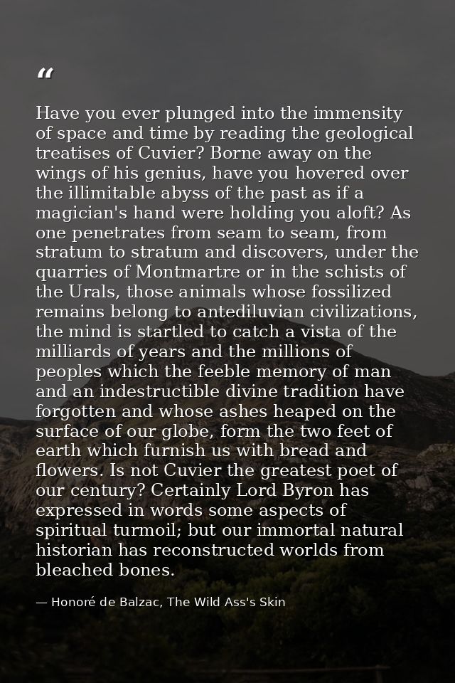 Have you ever plunged into the immensity of space and time by reading the geological treatises of Cuvier? Borne away on  — Honoré de Balzac, The Wild Ass's Skin