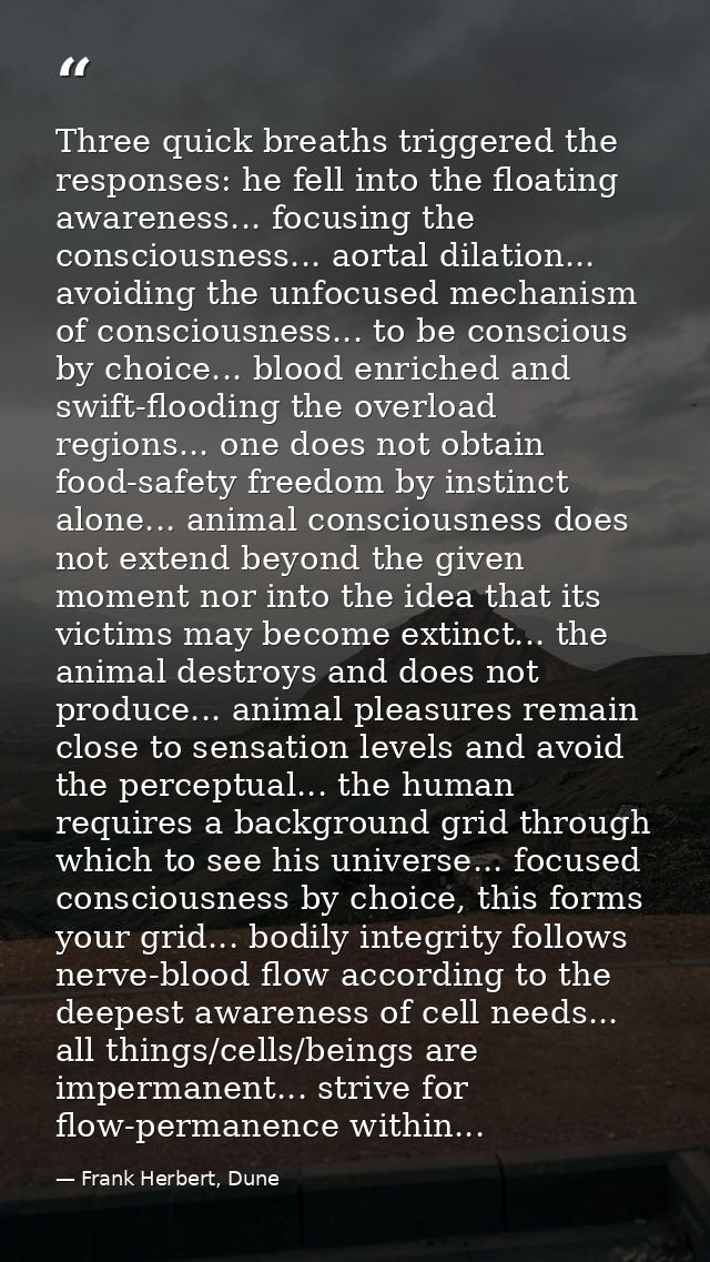 Three quick breaths triggered the responses: he fell into the floating awareness... focusing the consciousness... aortal — Frank Herbert, Dune