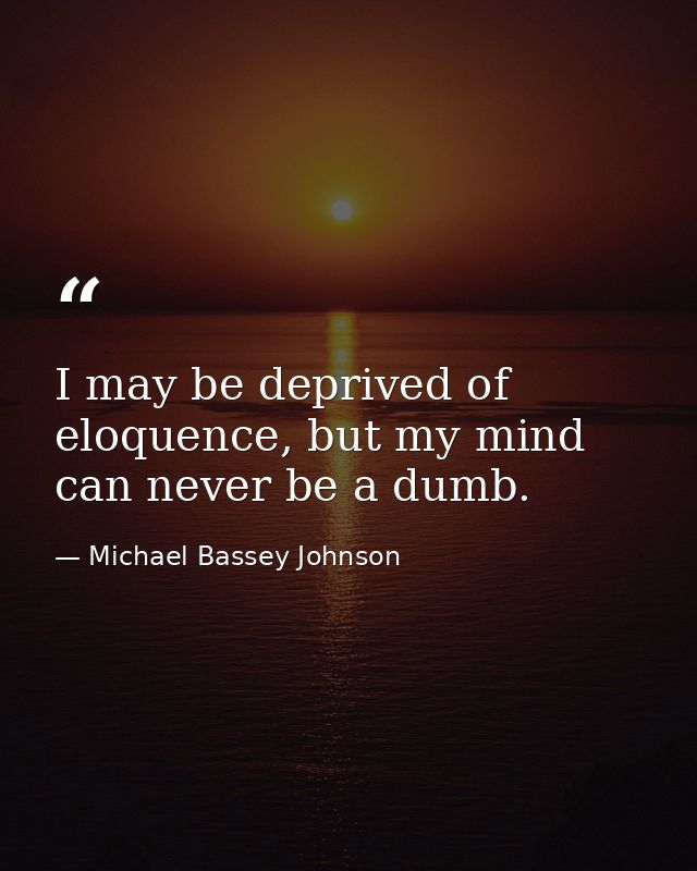 I may be deprived of eloquence, but my mind can never be a dumb. — Michael Bassey Johnson
