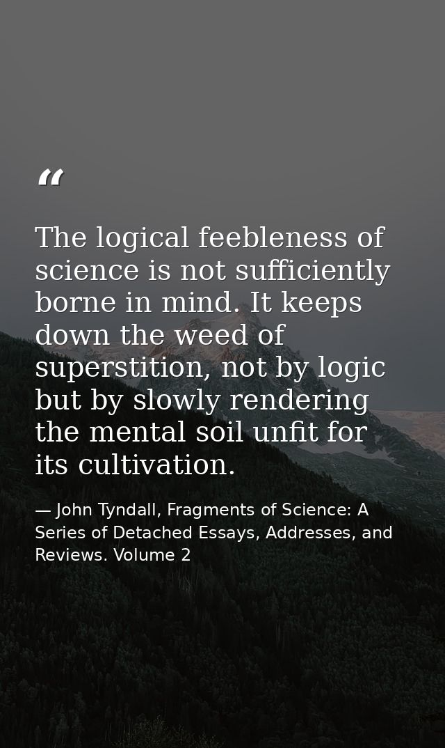 The logical feebleness of science is not sufficiently borne in mind. It keeps down the weed of superstition, not by logi — John Tyndall, Fragments of Science: A Series of Detached Essays, Addresses, and Reviews. Volume 2