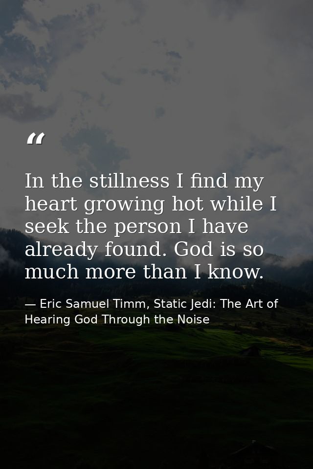In the stillness I find my heart growing hot while I seek the person I have already found. God is so much more than I kn — Eric Samuel Timm, Static Jedi: The Art of Hearing God Through the Noise