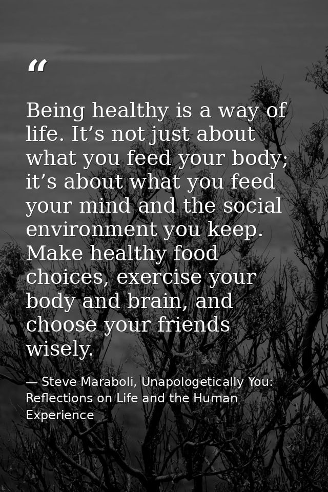 Being healthy is a way of life. It’s not just about what you feed your body; it’s about what you feed your mind and the  — Steve Maraboli, Unapologetically You: Reflections on Life and the Human Experience