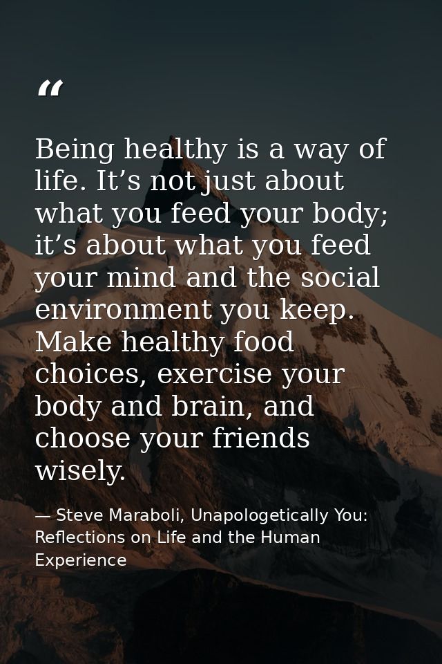 Being healthy is a way of life. It’s not just about what you feed your body; it’s about what you feed your mind and the  — Steve Maraboli, Unapologetically You: Reflections on Life and the Human Experience