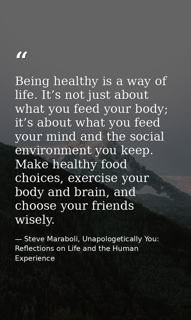 Being healthy is a way of life. It’s not just about what you feed your body; it’s about what you feed your mind and the  — Steve Maraboli, Unapologetically You: Reflections on Life and the Human Experience