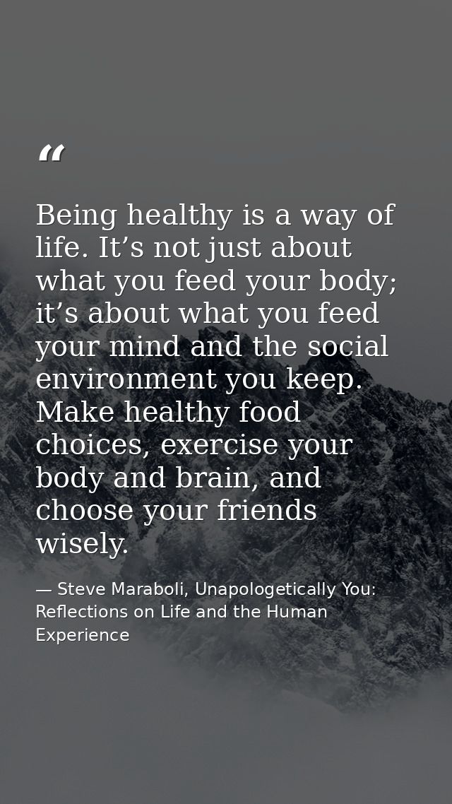 Being healthy is a way of life. It’s not just about what you feed your body; it’s about what you feed your mind and the  — Steve Maraboli, Unapologetically You: Reflections on Life and the Human Experience