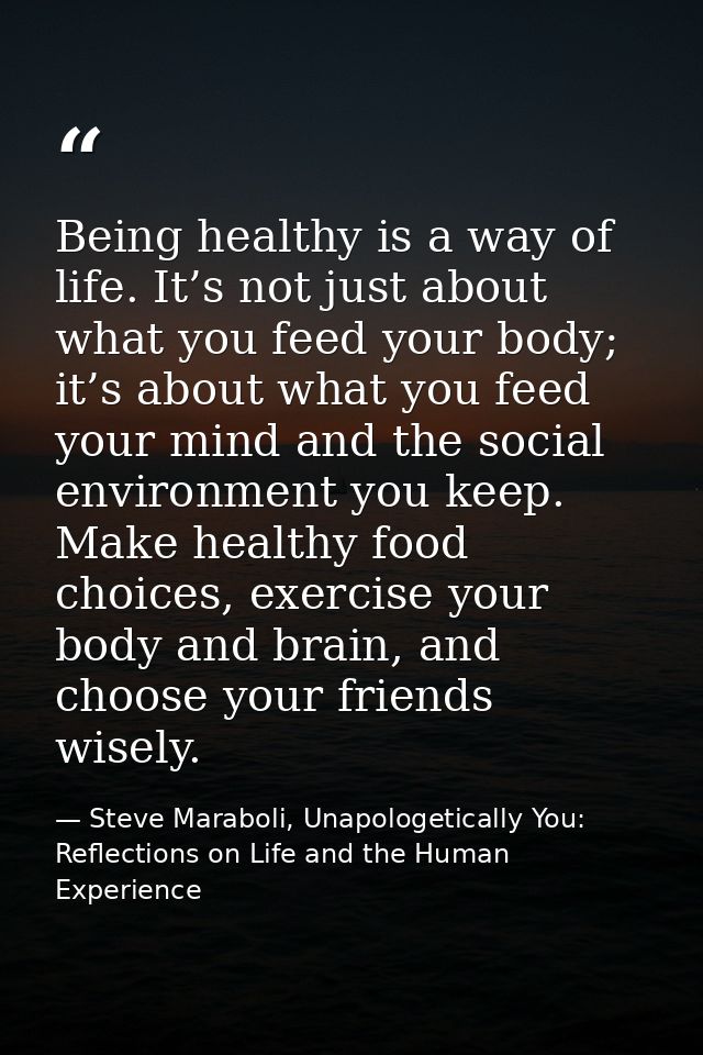 Being healthy is a way of life. It’s not just about what you feed your body; it’s about what you feed your mind and the  — Steve Maraboli, Unapologetically You: Reflections on Life and the Human Experience
