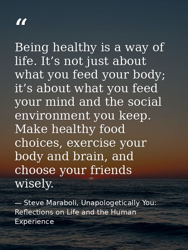 Being healthy is a way of life. It’s not just about what you feed your body; it’s about what you feed your mind and the  — Steve Maraboli, Unapologetically You: Reflections on Life and the Human Experience