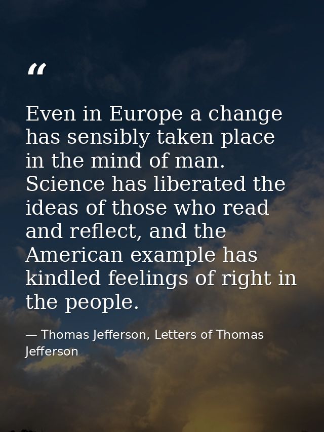 Even in Europe a change has sensibly taken place in the mind of man. Science has liberated the ideas of those who read a — Thomas Jefferson, Letters of Thomas Jefferson