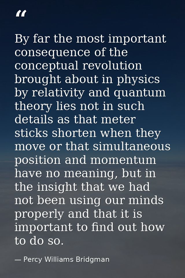By far the most important consequence of the conceptual revolution brought about in physics by relativity and quantum th — Percy Williams Bridgman