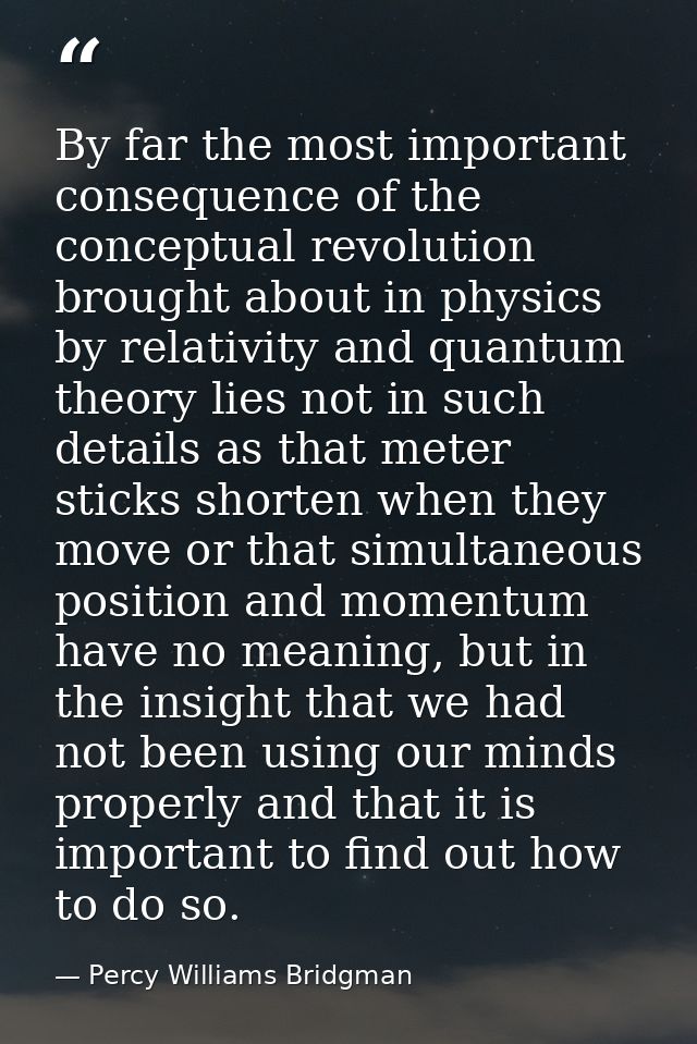 By far the most important consequence of the conceptual revolution brought about in physics by relativity and quantum th — Percy Williams Bridgman