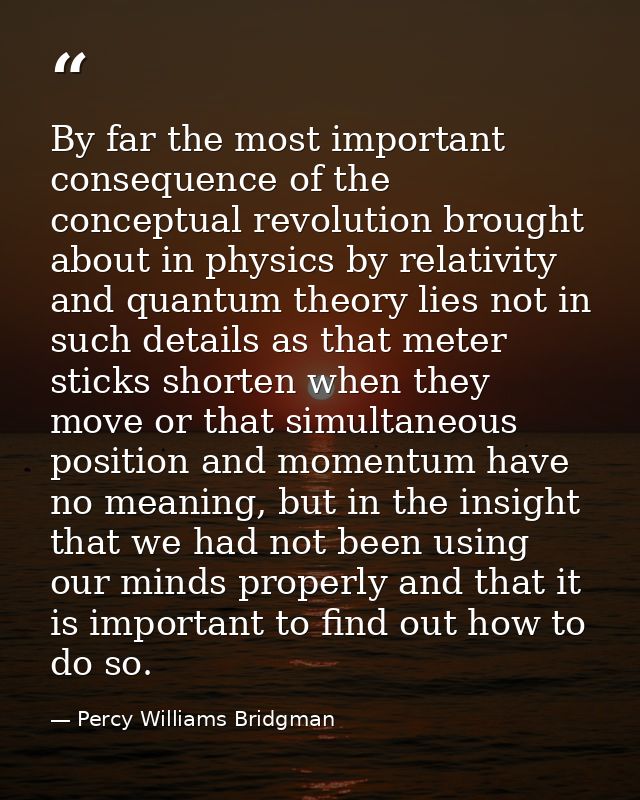 By far the most important consequence of the conceptual revolution brought about in physics by relativity and quantum th — Percy Williams Bridgman