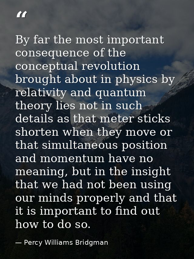 By far the most important consequence of the conceptual revolution brought about in physics by relativity and quantum th — Percy Williams Bridgman