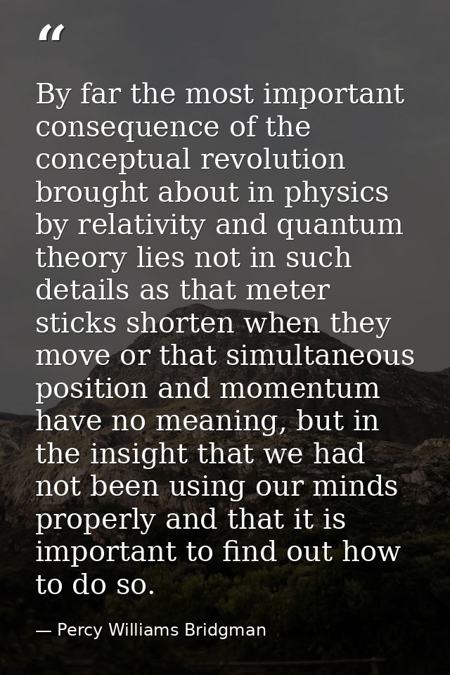 By far the most important consequence of the conceptual revolution brought about in physics by relativity and quantum th — Percy Williams Bridgman