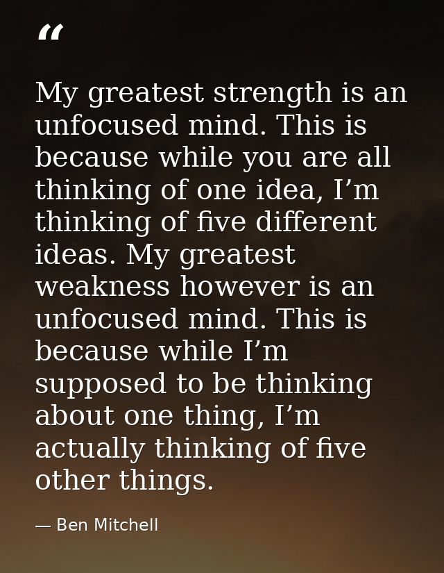My greatest strength is an unfocused mind. This is because while you are all thinking of one idea, I’m thinking of five  — Ben Mitchell