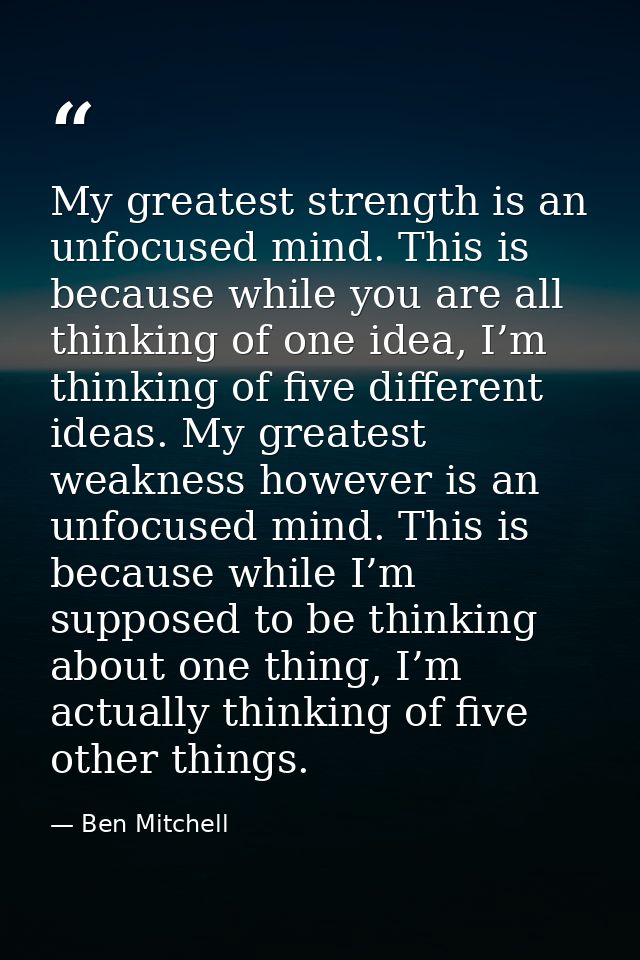 My greatest strength is an unfocused mind. This is because while you are all thinking of one idea, I’m thinking of five  — Ben Mitchell