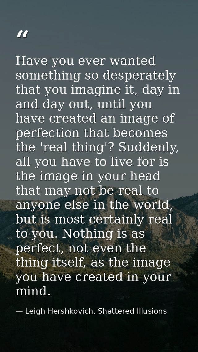 Have you ever wanted something so desperately that you imagine it, day in and day out, until you have created an image o — Leigh Hershkovich, Shattered Illusions