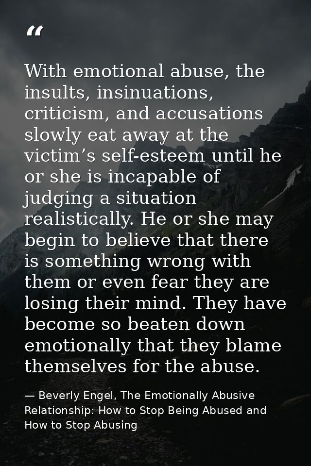 With emotional abuse, the insults, insinuations, criticism, and accusations slowly eat away at the victim’s self-esteem  — Beverly Engel, The Emotionally Abusive Relationship: How to Stop Being Abused and How to Stop Abusing
