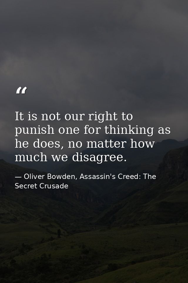 It is not our right to punish one for thinking as he does, no matter how much we disagree. — Oliver Bowden, Assassin's Creed: The Secret Crusade