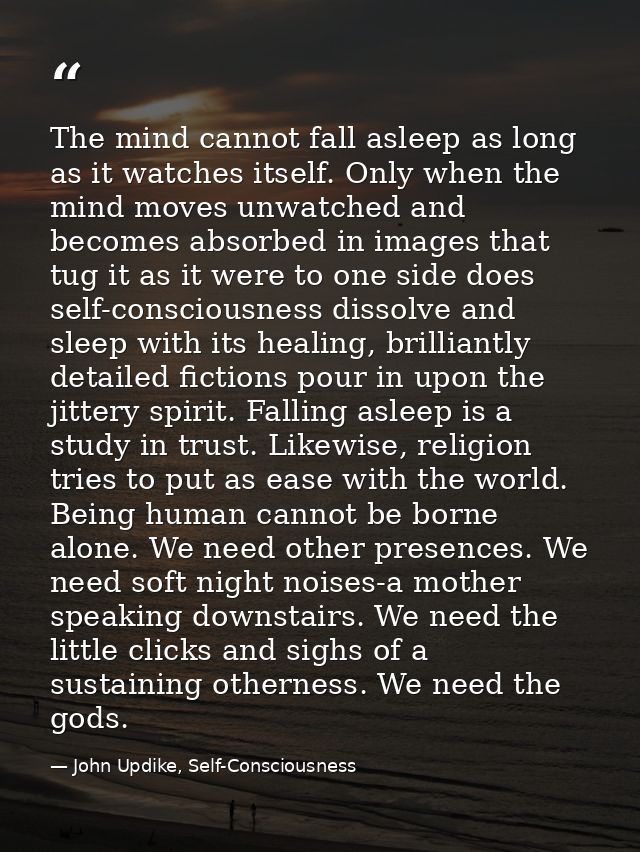 The mind cannot fall asleep as long as it watches itself. Only when the mind moves unwatched and becomes absorbed in ima — John Updike, Self-Consciousness
