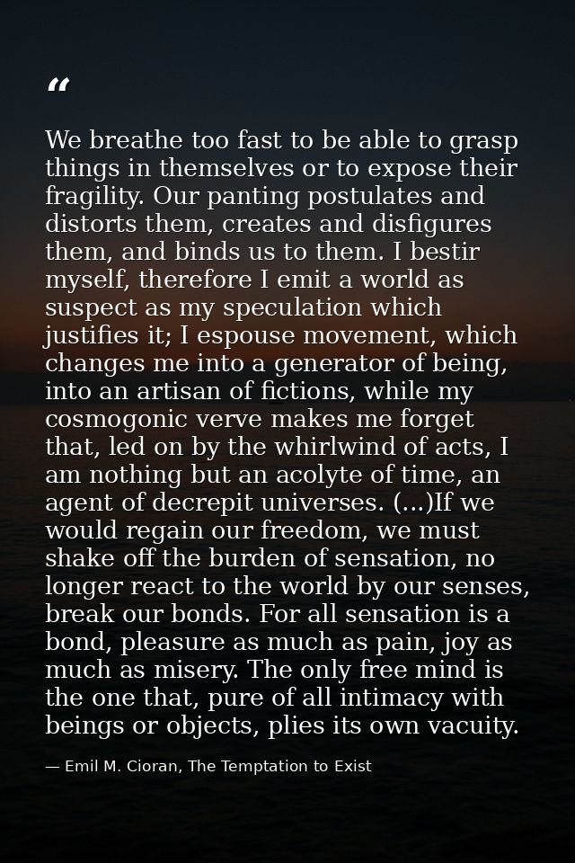We breathe too fast to be able to grasp things in themselves or to expose their fragility. Our panting postulates and di — Emil M. Cioran, The Temptation to Exist