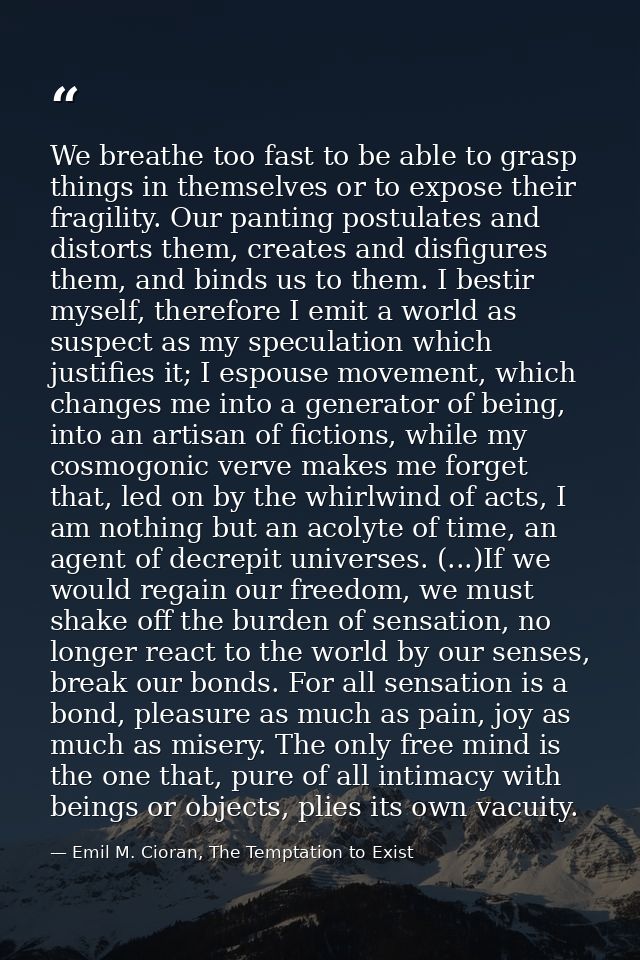 We breathe too fast to be able to grasp things in themselves or to expose their fragility. Our panting postulates and di — Emil M. Cioran, The Temptation to Exist