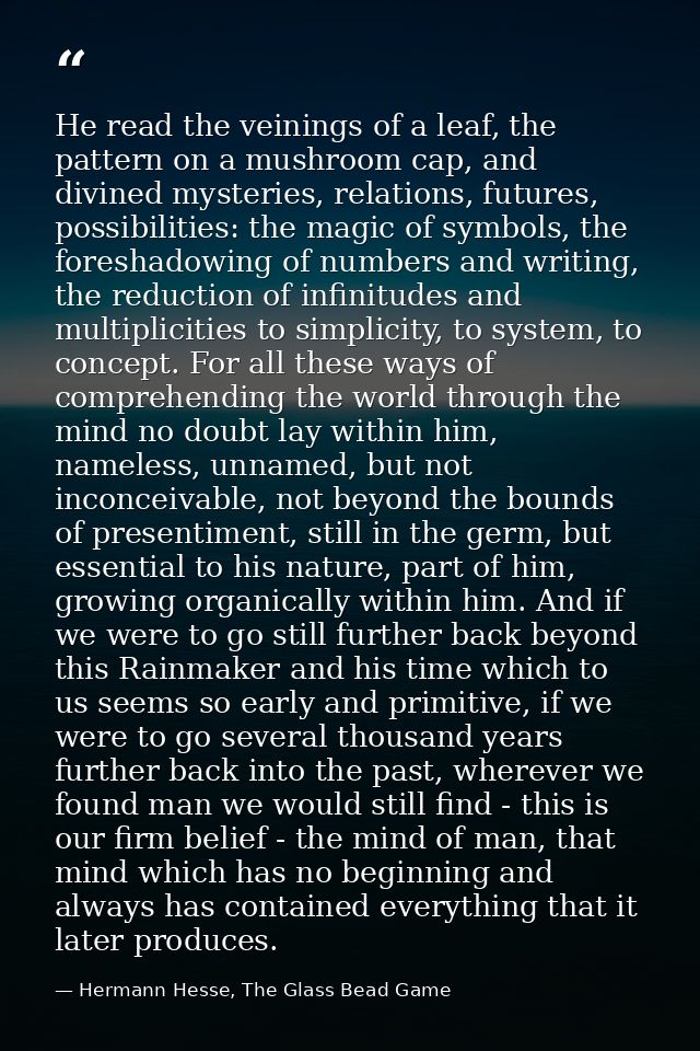 He read the veinings of a leaf, the pattern on a mushroom cap, and divined mysteries, relations, futures, possibilities: — Hermann Hesse, The Glass Bead Game