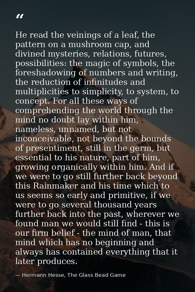 He read the veinings of a leaf, the pattern on a mushroom cap, and divined mysteries, relations, futures, possibilities: — Hermann Hesse, The Glass Bead Game