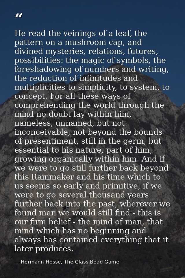 He read the veinings of a leaf, the pattern on a mushroom cap, and divined mysteries, relations, futures, possibilities: — Hermann Hesse, The Glass Bead Game