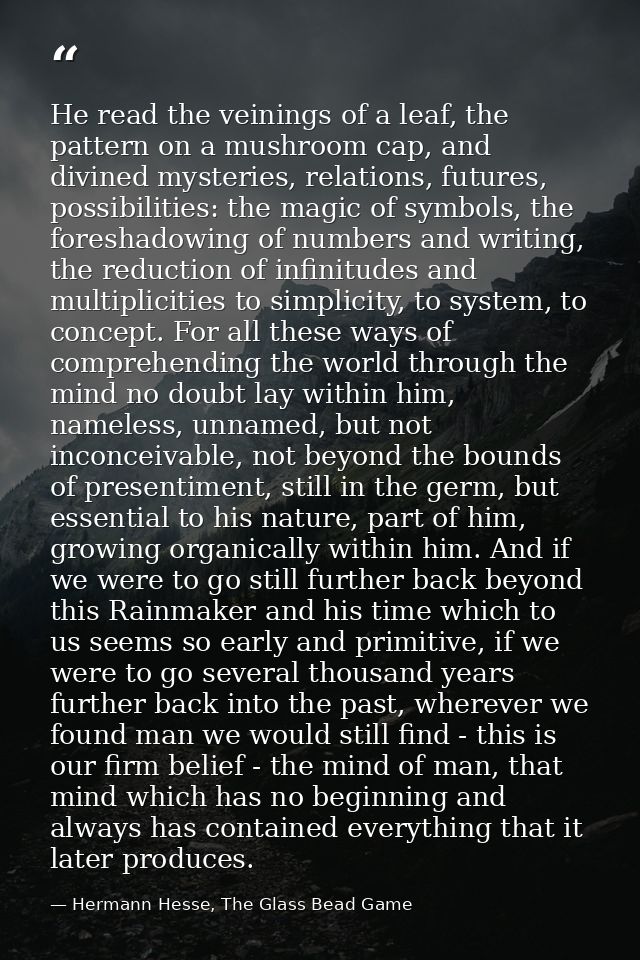 He read the veinings of a leaf, the pattern on a mushroom cap, and divined mysteries, relations, futures, possibilities: — Hermann Hesse, The Glass Bead Game