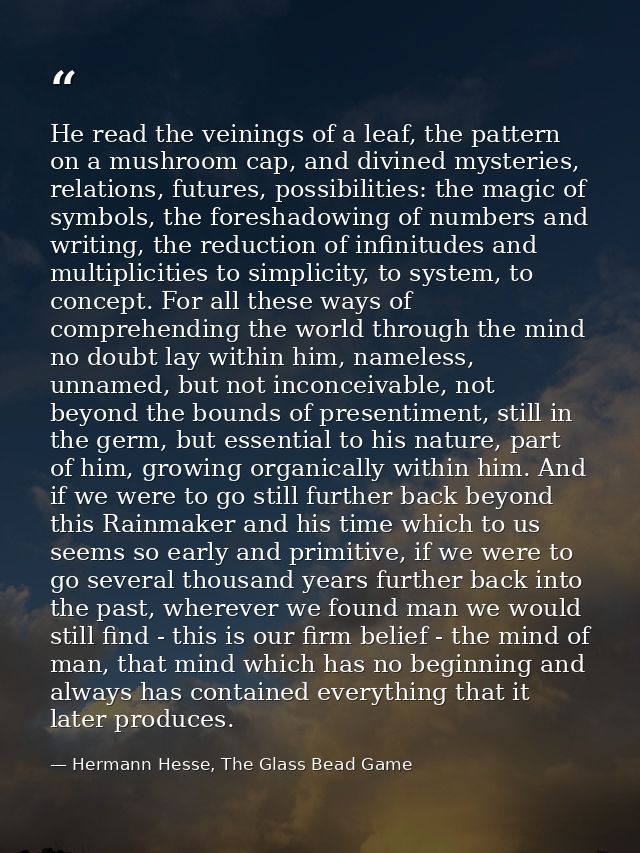 He read the veinings of a leaf, the pattern on a mushroom cap, and divined mysteries, relations, futures, possibilities: — Hermann Hesse, The Glass Bead Game
