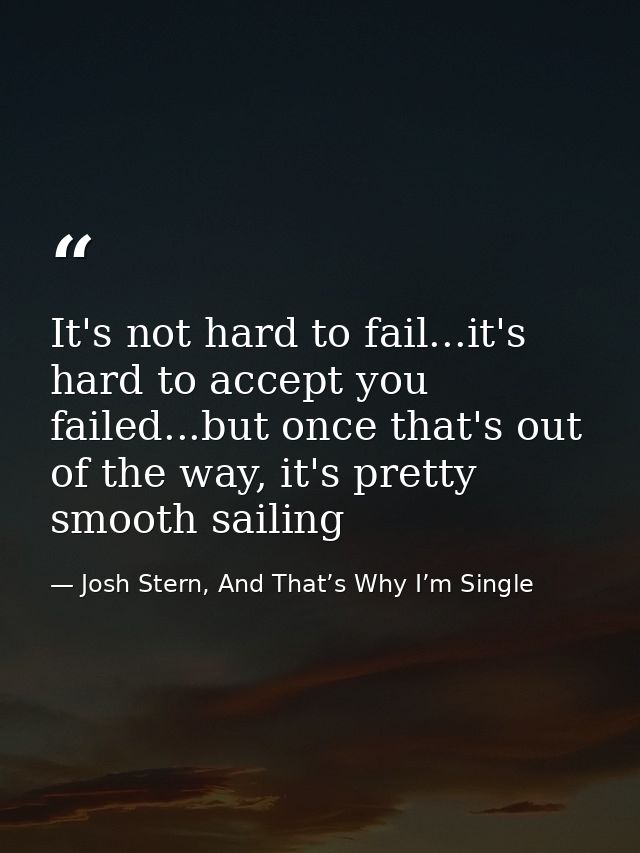 It's not hard to fail...it's hard to accept you failed...but once that's out of the way, it's pretty smooth sailing — Josh Stern, And That’s Why I’m Single