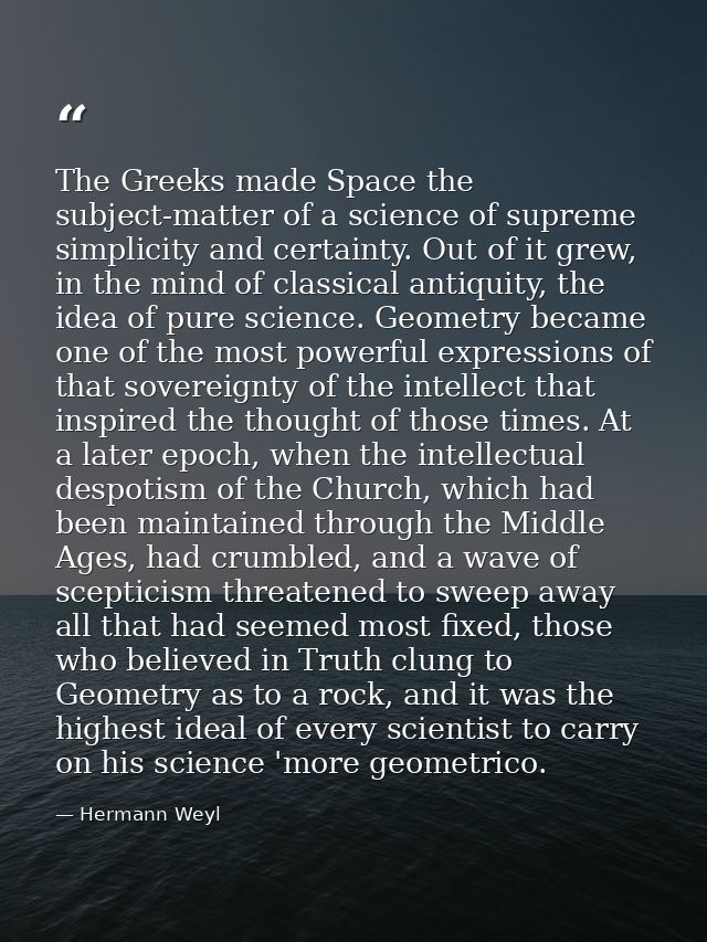 The Greeks made Space the subject-matter of a science of supreme simplicity and certainty. Out of it grew, in the mind o — Hermann Weyl