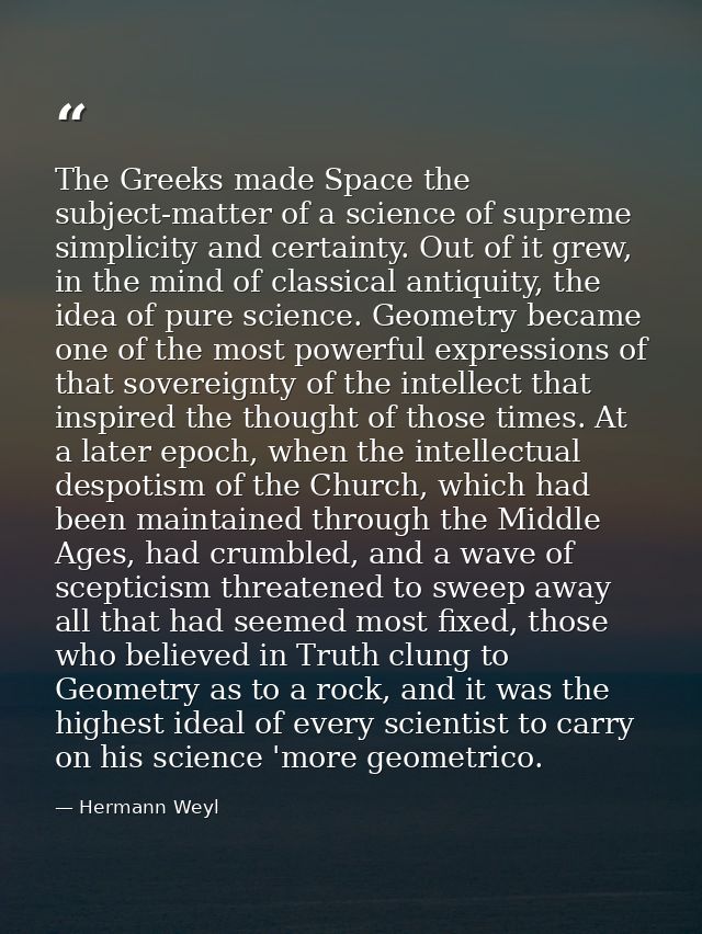 The Greeks made Space the subject-matter of a science of supreme simplicity and certainty. Out of it grew, in the mind o — Hermann Weyl