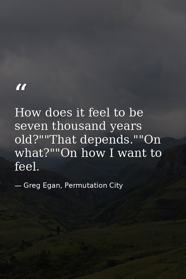 How does it feel to be seven thousand years old?""That depends.""On what?""On how I want to feel. — Greg Egan, Permutation City