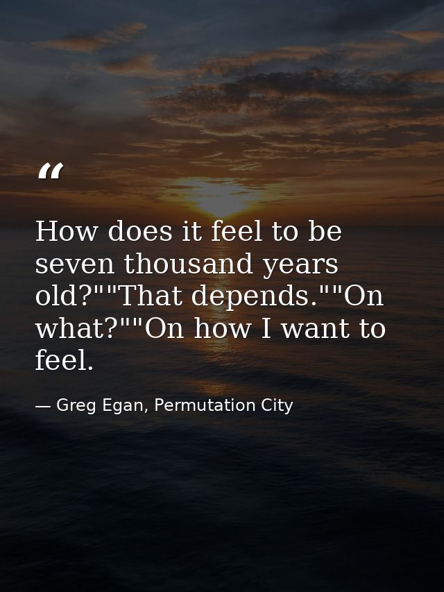 How does it feel to be seven thousand years old?""That depends.""On what?""On how I want to feel. — Greg Egan, Permutation City