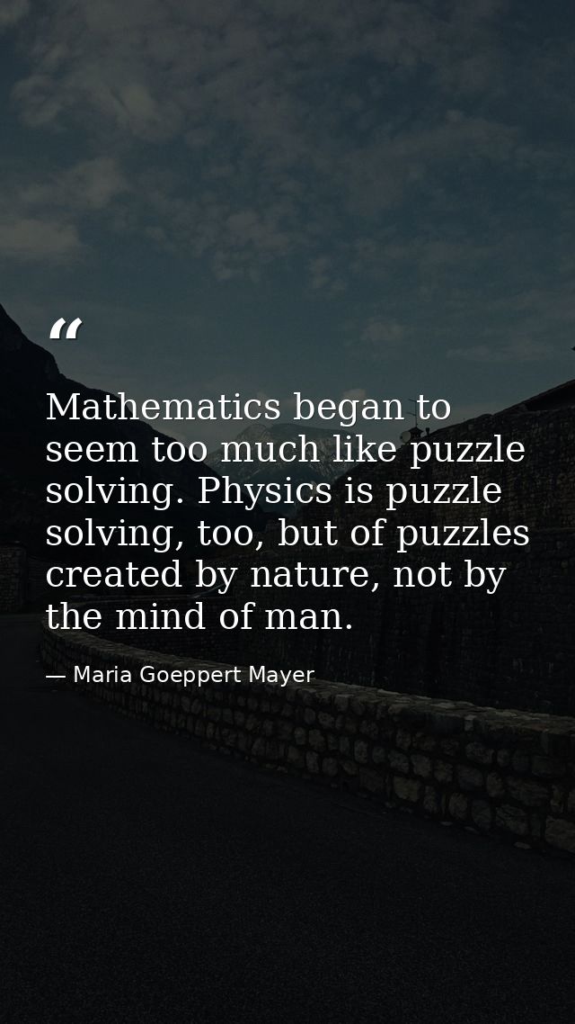 Mathematics began to seem too much like puzzle solving. Physics is puzzle solving, too, but of puzzles created by nature — Maria Goeppert Mayer