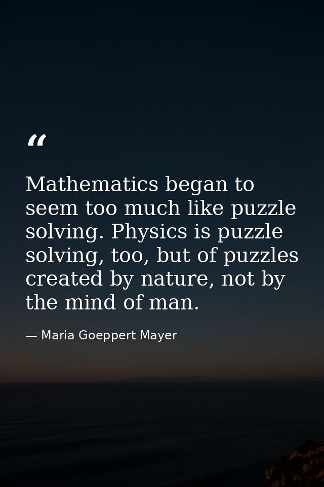 Mathematics began to seem too much like puzzle solving. Physics is puzzle solving, too, but of puzzles created by nature — Maria Goeppert Mayer