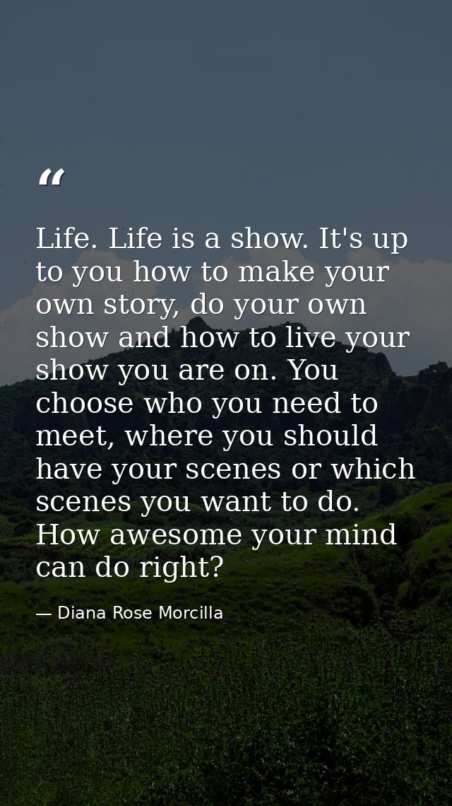 Life. Life is a show. It's up to you how to make your own story, do your own show and how to live your show you are on.  — Diana Rose Morcilla