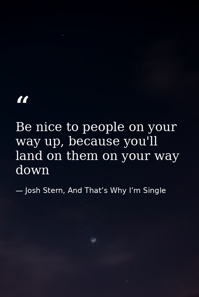 Be nice to people on your way up, because you'll land on them on your way down — Josh Stern, And That’s Why I’m Single