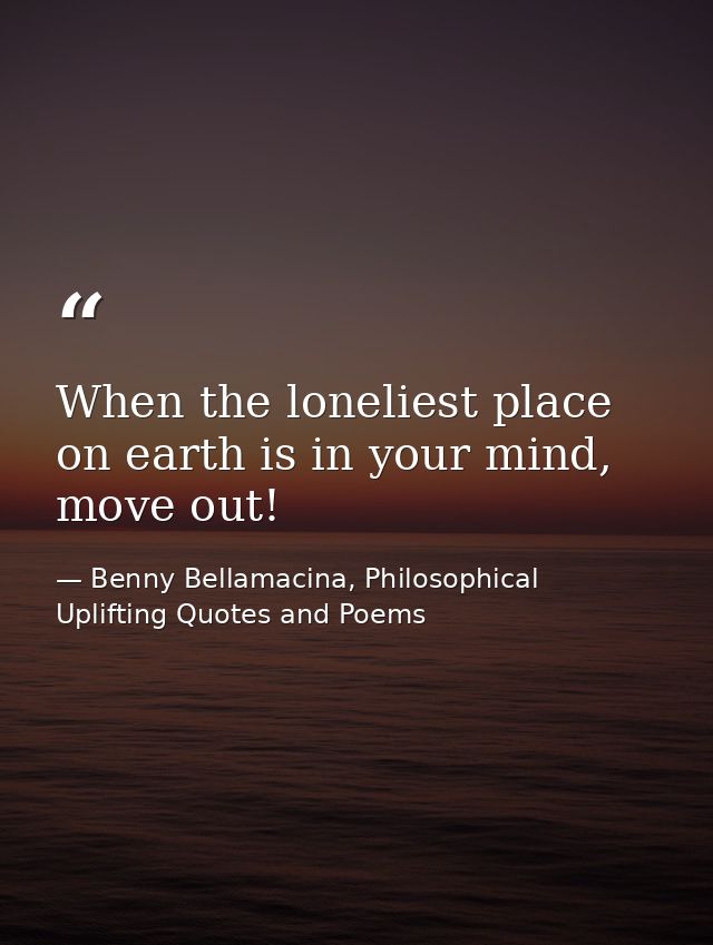 When the loneliest place on earth is in your mind, move out! — Benny Bellamacina, Philosophical Uplifting Quotes and Poems