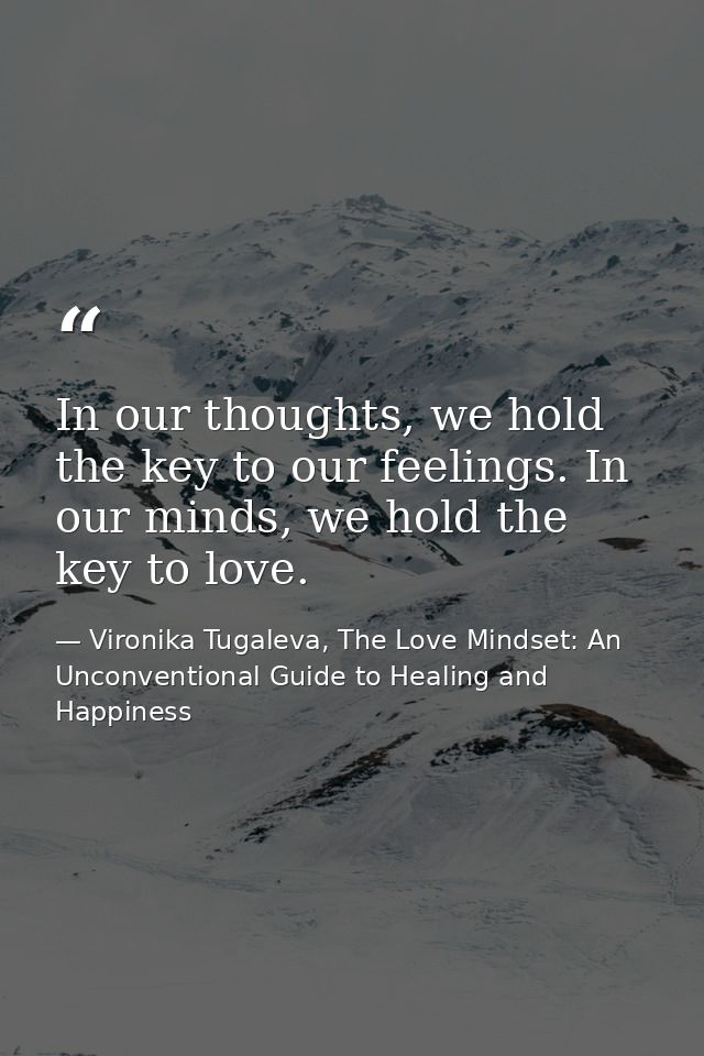 In our thoughts, we hold the key to our feelings. In our minds, we hold the key to love. — Vironika Tugaleva, The Love Mindset: An Unconventional Guide to Healing and Happiness
