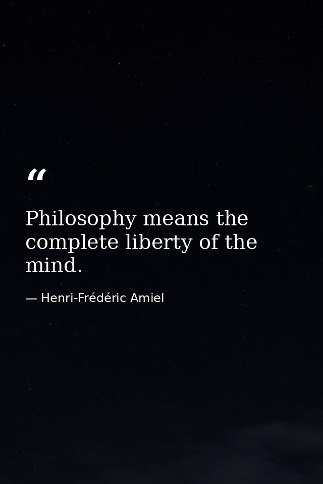 Philosophy means the complete liberty of the mind. — Henri-Frédéric Amiel