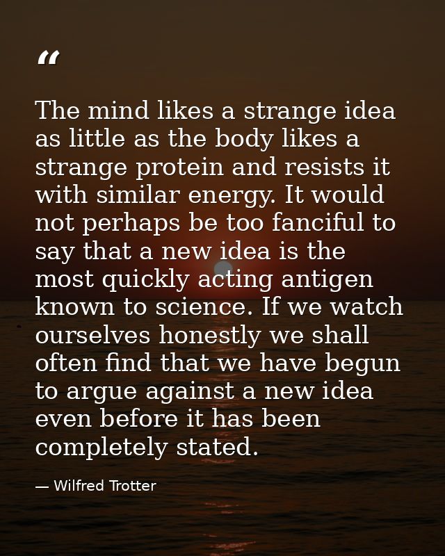 The mind likes a strange idea as little as the body likes a strange protein and resists it with similar energy. It would — Wilfred Trotter