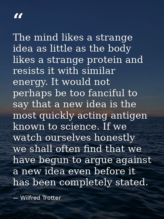 The mind likes a strange idea as little as the body likes a strange protein and resists it with similar energy. It would — Wilfred Trotter