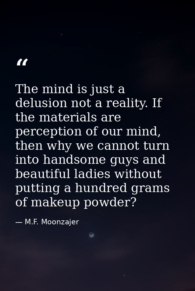 The mind is just a delusion not a reality. If the materials are perception of our mind, then why we cannot turn into han — M.F. Moonzajer